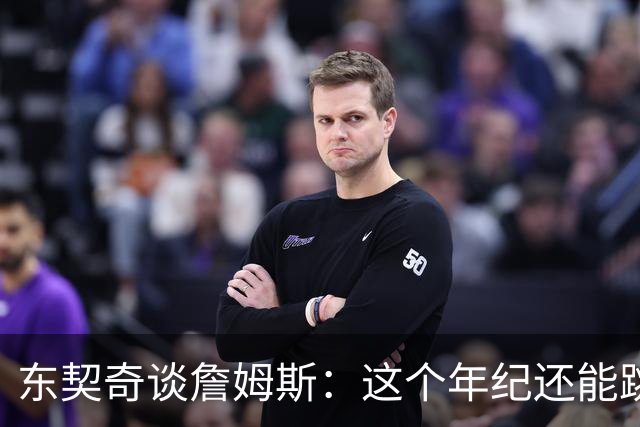 东契奇谈詹姆斯：这个年纪还能跳那么高太疯狂